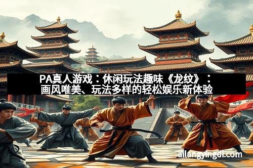 PA真人游戏:休闲玩法趣味《龙纹》:画风唯美、玩法多样的轻松娱乐新体验