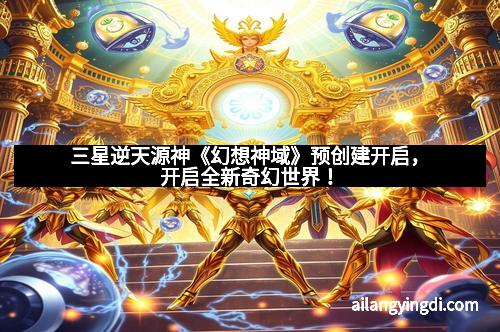 三星逆天源神《幻想神域》预创建开启,开启全新奇幻世界!
